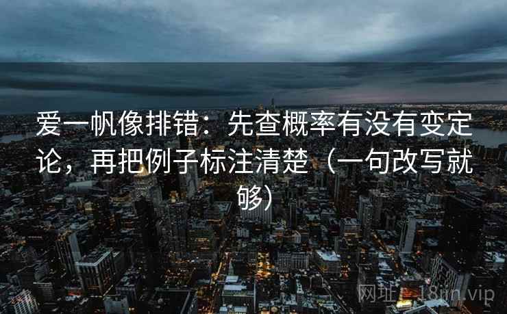 爱一帆像排错：先查概率有没有变定论，再把例子标注清楚（一句改写就够）