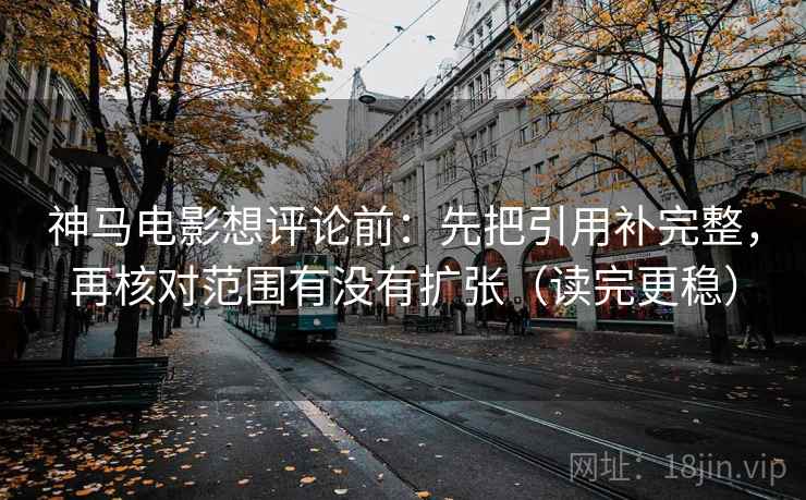 神马电影想评论前：先把引用补完整，再核对范围有没有扩张（读完更稳）
