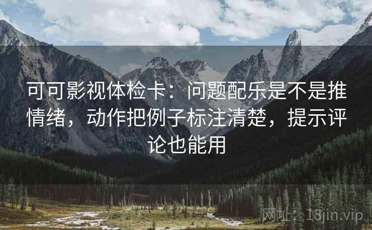 可可影视体检卡：问题配乐是不是推情绪，动作把例子标注清楚，提示评论也能用