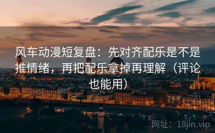 风车动漫短复盘：先对齐配乐是不是推情绪，再把配乐拿掉再理解（评论也能用）
