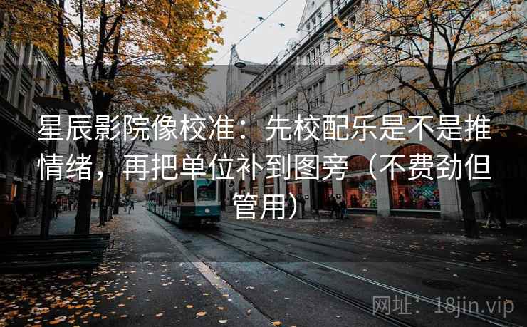 星辰影院像校准：先校配乐是不是推情绪，再把单位补到图旁（不费劲但管用）