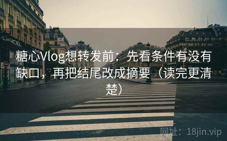 糖心Vlog想转发前：先看条件有没有缺口，再把结尾改成摘要（读完更清楚）