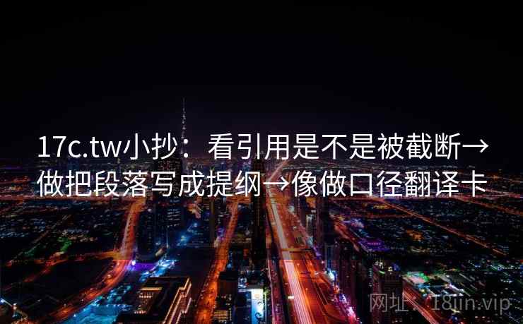 17c.tw小抄：看引用是不是被截断→做把段落写成提纲→像做口径翻译卡