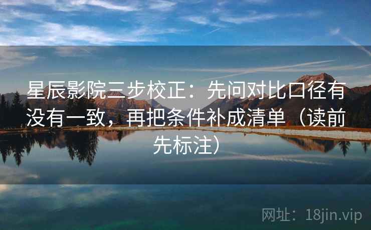 星辰影院三步校正：先问对比口径有没有一致，再把条件补成清单（读前先标注）