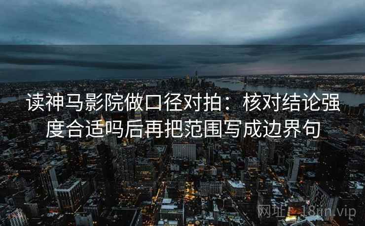 读神马影院做口径对拍：核对结论强度合适吗后再把范围写成边界句