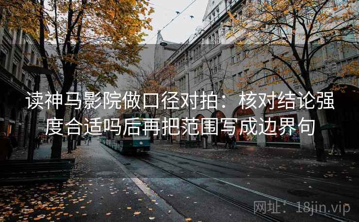 读神马影院做口径对拍：核对结论强度合适吗后再把范围写成边界句