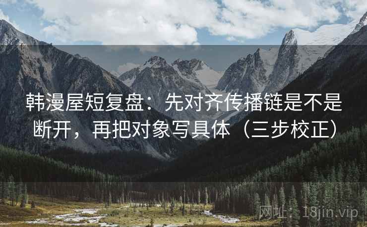 韩漫屋短复盘:先对齐传播链是不是断开,再把对象写具体(三步校正) 韩漫屋短复盘:先对齐传播链是不是断开,再把对象写具体(三步校正)