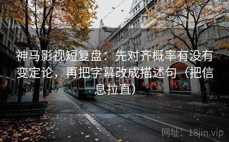 神马影视短复盘：先对齐概率有没有变定论，再把字幕改成描述句（把信息拉直）