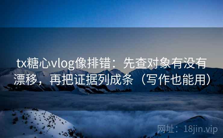 tx糖心vlog像排错:先查对象有没有漂移,再把证据列成条(写作也能用) tx糖心vlog像排错:先查对象有没有漂移,再把证据列成条(写作也能用)