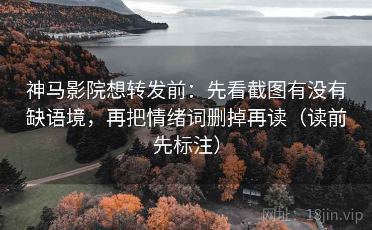 神马影院想转发前:先看截图有没有缺语境,再把情绪词删掉再读(读前先标注) 神马影院想转发前:先看截图有没有缺语境,再把情绪词删掉再读(读前先标注)