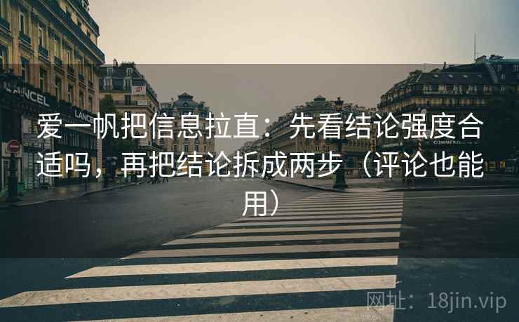 爱一帆把信息拉直：先看结论强度合适吗，再把结论拆成两步（评论也能用）