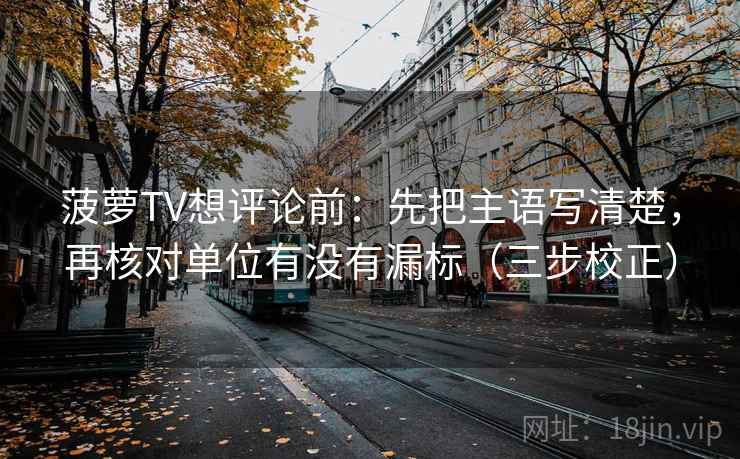 菠萝TV想评论前:先把主语写清楚,再核对单位有没有漏标(三步校正) 菠萝TV想评论前:先把主语写清楚,再核对单位有没有漏标(三步校正)
