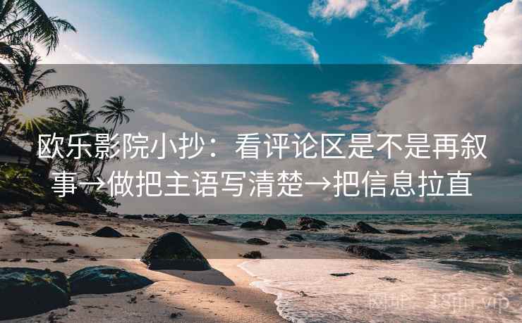 欧乐影院小抄：看评论区是不是再叙事→做把主语写清楚→把信息拉直