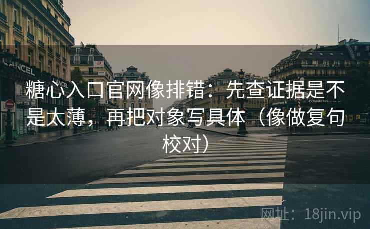 糖心入口官网像排错:先查证据是不是太薄,再把对象写具体(像做复句校对) 糖心入口官网像排错:先查证据是不是太薄,再把对象写具体(像做复句校对)