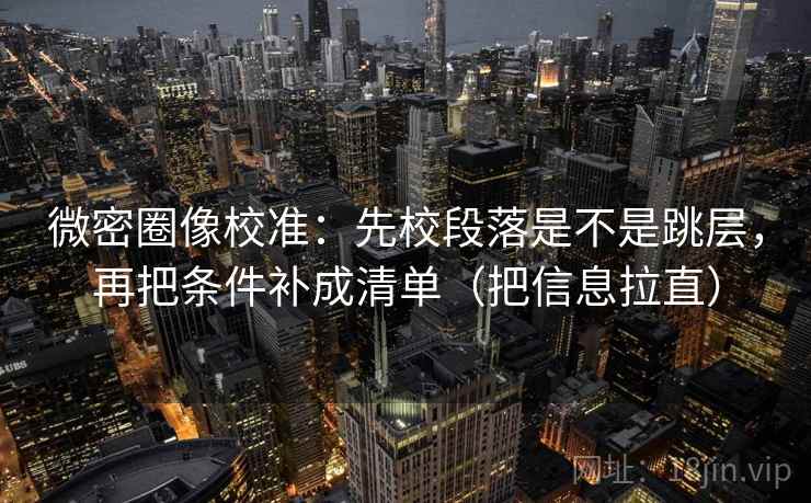 微密圈像校准:先校段落是不是跳层,再把条件补成清单(把信息拉直) 微密圈像校准:先校段落是不是跳层,再把条件补成清单(把信息拉直)