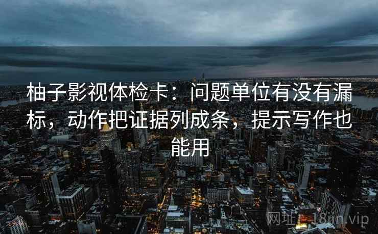 柚子影视体检卡:问题单位有没有漏标,动作把证据列成条,提示写作也能用 柚子影视体检卡:问题单位有没有漏标,动作把证据列成条,提示写作也能用