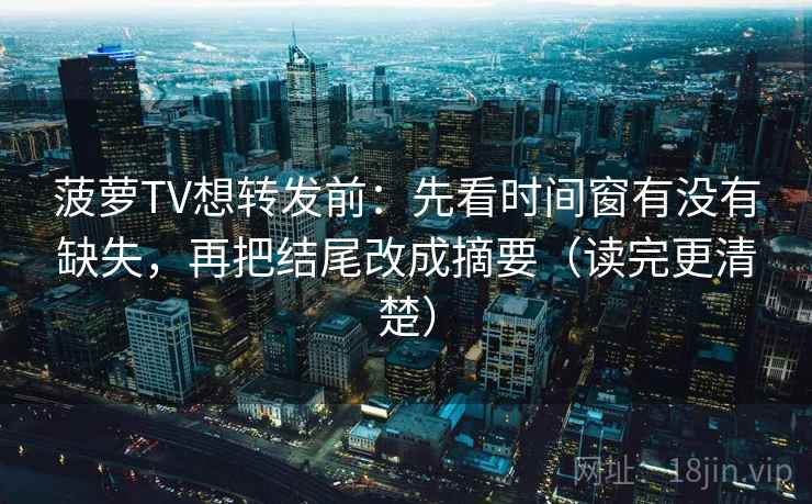 菠萝TV想转发前:先看时间窗有没有缺失,再把结尾改成摘要(读完更清楚) 菠萝TV想转发前:先看时间窗有没有缺失,再把结尾改成摘要(读完更清楚)