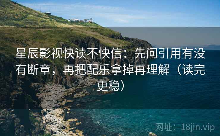 星辰影视快读不快信:先问引用有没有断章,再把配乐拿掉再理解(读完更稳) 星辰影视快读不快信:先问引用有没有断章,再把配乐拿掉再理解(读完更稳)