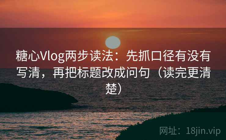 糖心Vlog两步读法:先抓口径有没有写清,再把标题改成问句(读完更清楚) 糖心Vlog两步读法:先抓口径有没有写清,再把标题改成问句(读完更清楚)