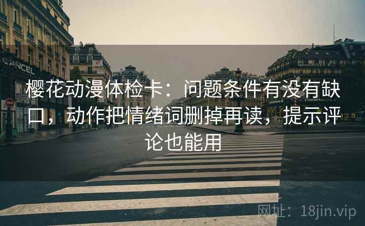 樱花动漫体检卡:问题条件有没有缺口,动作把情绪词删掉再读,提示评论也能用 樱花动漫体检卡:问题条件有没有缺口,动作把情绪词删掉再读,提示评论也能用