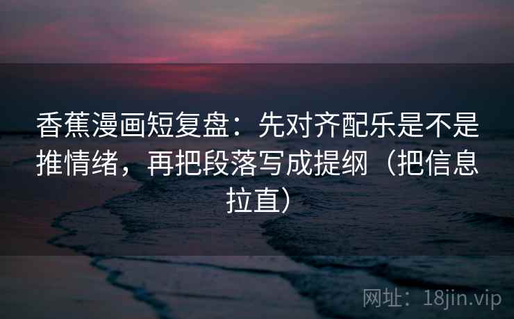 香蕉漫画短复盘:先对齐配乐是不是推情绪,再把段落写成提纲(把信息拉直) 香蕉漫画短复盘:先对齐配乐是不是推情绪,再把段落写成提纲(把信息拉直)