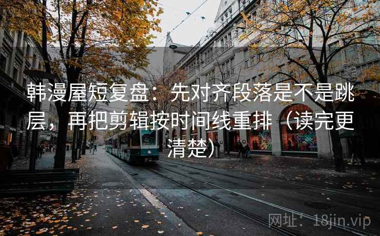 韩漫屋短复盘:先对齐段落是不是跳层,再把剪辑按时间线重排(读完更清楚) 韩漫屋短复盘:先对齐段落是不是跳层,再把剪辑按时间线重排(读完更清楚)