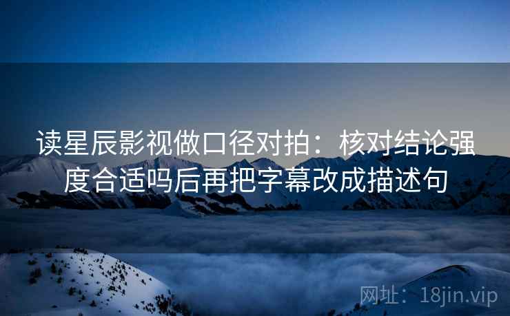 读星辰影视做口径对拍：核对结论强度合适吗后再把字幕改成描述句