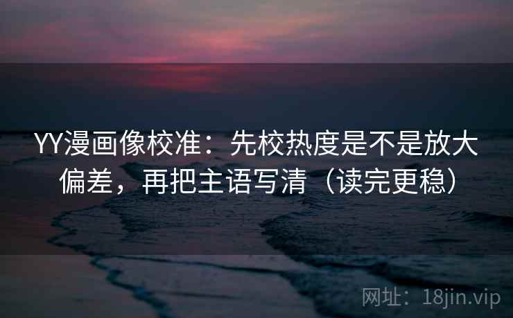 YY漫画像校准：先校热度是不是放大偏差，再把主语写清（读完更稳）