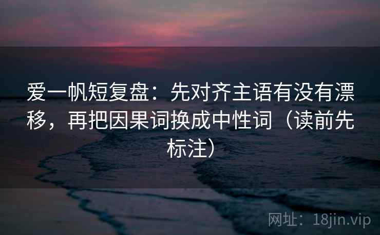 爱一帆短复盘:先对齐主语有没有漂移,再把因果词换成中性词(读前先标注) 爱一帆短复盘:先对齐主语有没有漂移,再把因果词换成中性词(读前先标注)