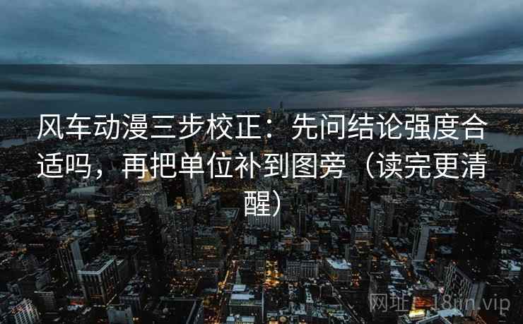 风车动漫三步校正:先问结论强度合适吗,再把单位补到图旁(读完更清醒) 风车动漫三步校正:先问结论强度合适吗,再把单位补到图旁(读完更清醒)