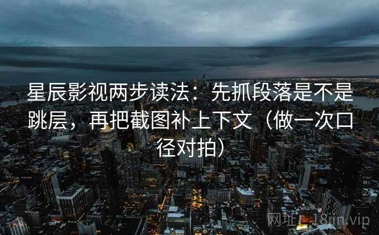 星辰影视两步读法：先抓段落是不是跳层，再把截图补上下文（做一次口径对拍）