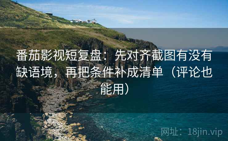 番茄影视短复盘:先对齐截图有没有缺语境,再把条件补成清单(评论也能用) 番茄影视短复盘:先对齐截图有没有缺语境,再把条件补成清单(评论也能用)