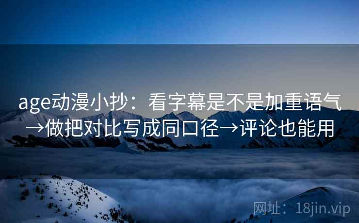 age动漫小抄：看字幕是不是加重语气→做把对比写成同口径→评论也能用