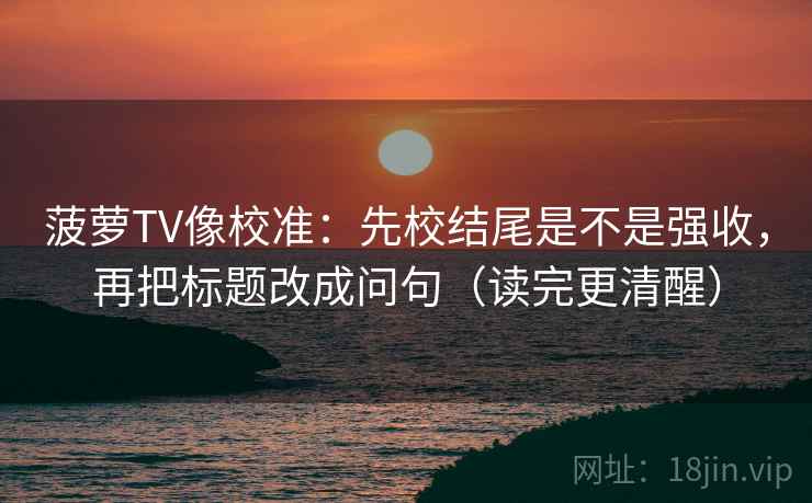 菠萝TV像校准:先校结尾是不是强收,再把标题改成问句(读完更清醒) 菠萝TV像校准:先校结尾是不是强收,再把标题改成问句(读完更清醒)