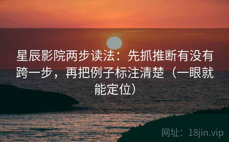 星辰影院两步读法：先抓推断有没有跨一步，再把例子标注清楚（一眼就能定位）