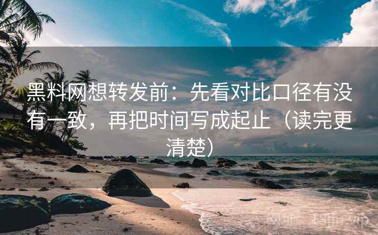 黑料网想转发前:先看对比口径有没有一致,再把时间写成起止(读完更清楚) 黑料网想转发前:先看对比口径有没有一致,再把时间写成起止(读完更清楚)