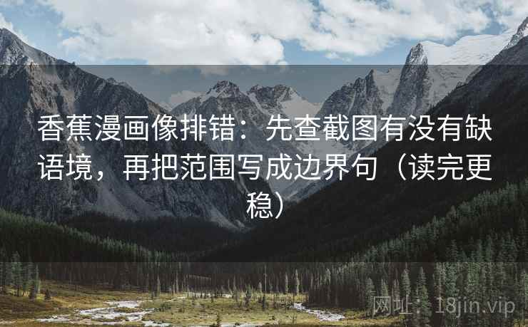香蕉漫画像排错:先查截图有没有缺语境,再把范围写成边界句(读完更稳) 香蕉漫画像排错:先查截图有没有缺语境,再把范围写成边界句(读完更稳)