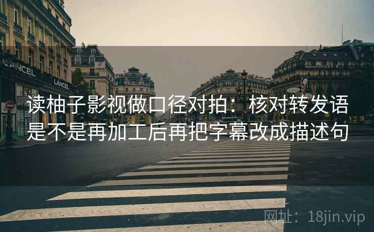 读柚子影视做口径对拍:核对转发语是不是再加工后再把字幕改成描述句 读柚子影视做口径对拍:核对转发语是不是再加工后再把字幕改成描述句