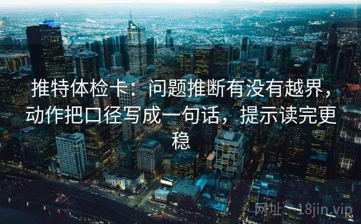 推特体检卡：问题推断有没有越界，动作把口径写成一句话，提示读完更稳