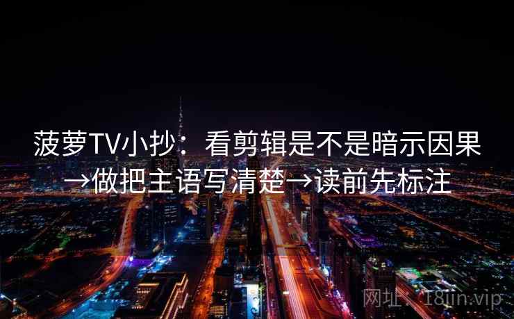 菠萝TV小抄：看剪辑是不是暗示因果→做把主语写清楚→读前先标注
