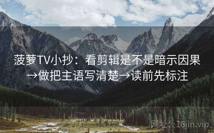 菠萝TV小抄:看剪辑是不是暗示因果→做把主语写清楚→读前先标注 菠萝TV小抄:看剪辑是不是暗示因果→做把主语写清楚→读前先标注