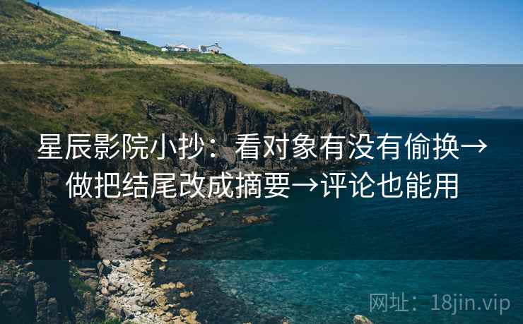 星辰影院小抄:看对象有没有偷换→做把结尾改成摘要→评论也能用 星辰影院小抄:看对象有没有偷换→做把结尾改成摘要→评论也能用