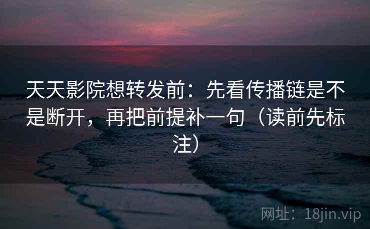 天天影院想转发前:先看传播链是不是断开,再把前提补一句(读前先标注) 天天影院想转发前:先看传播链是不是断开,再把前提补一句(读前先标注)